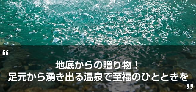 地底からの贈り物！足元から湧き出る温泉で至福のひとときを