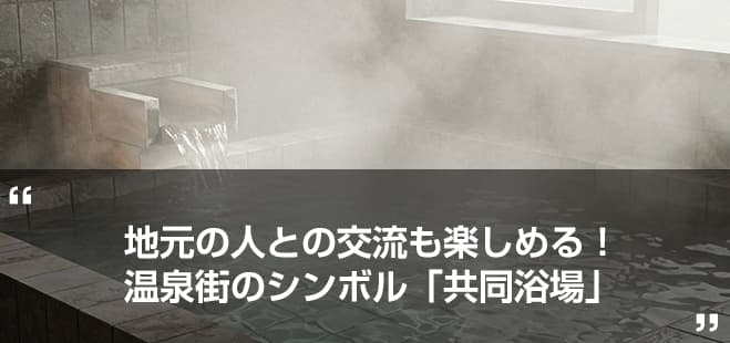 地元の人との交流も楽しめる！温泉街のシンボル 「共同浴場」