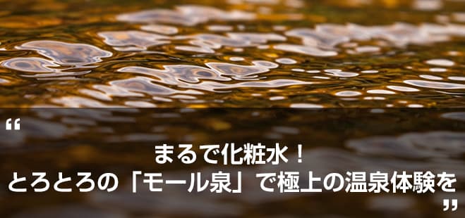 まるで化粧水！とろとろの「モール泉」で極上の温泉体験を